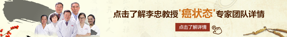 骚逼艹逼视频网站北京御方堂李忠教授“癌状态”专家团队详细信息